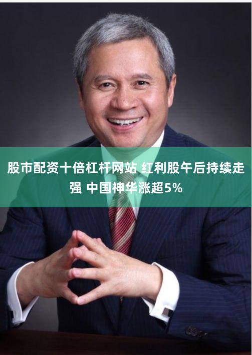 股市配资十倍杠杆网站 红利股午后持续走强 中国神华涨超5%