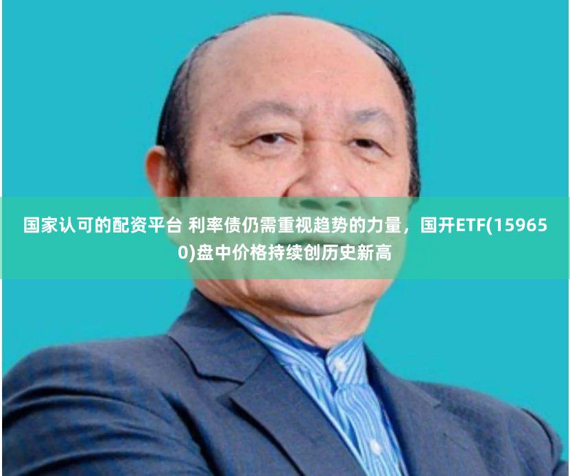 国家认可的配资平台 利率债仍需重视趋势的力量，国开ETF(159650)盘中价格持续创历史新高