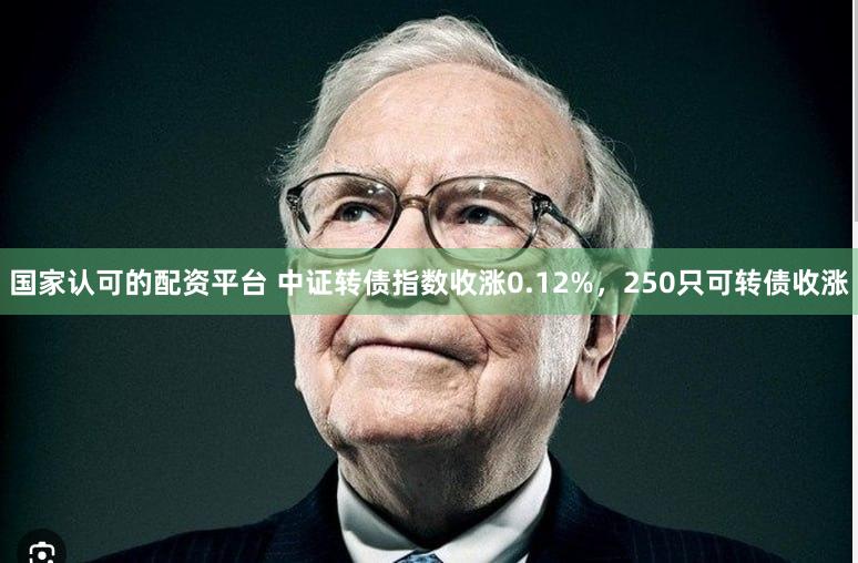 国家认可的配资平台 中证转债指数收涨0.12%，250只可转债收涨
