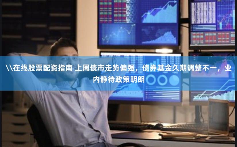 \在线股票配资指南 上周债市走势偏强，债券基金久期调整不一，业内静待政策明朗