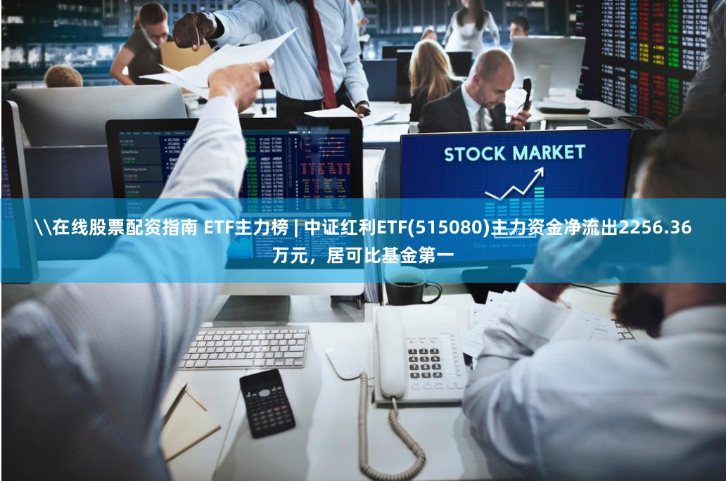 \在线股票配资指南 ETF主力榜 | 中证红利ETF(515080)主力资金净流出2256.36万元，居可比基金第一