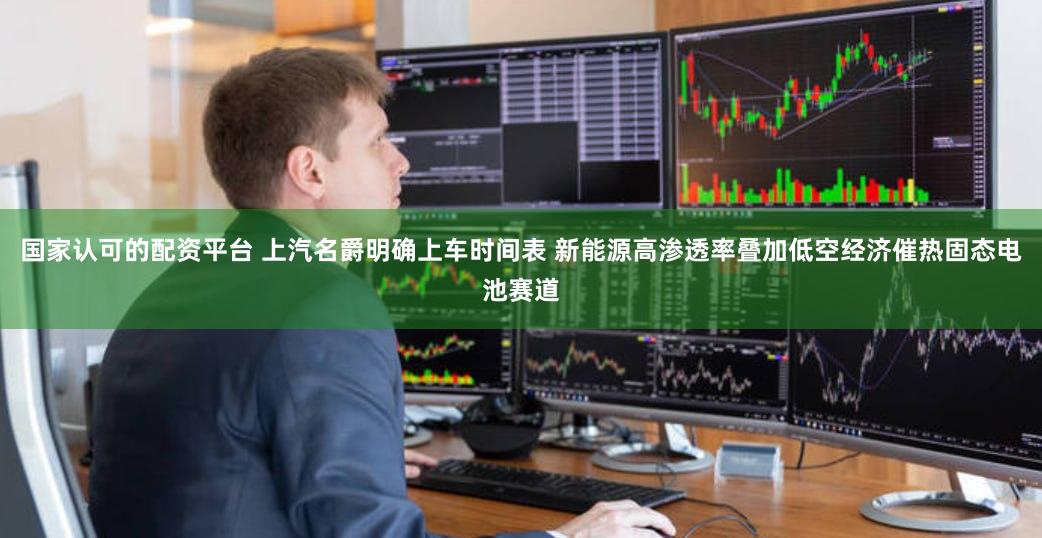 国家认可的配资平台 上汽名爵明确上车时间表 新能源高渗透率叠加低空经济催热固态电池赛道