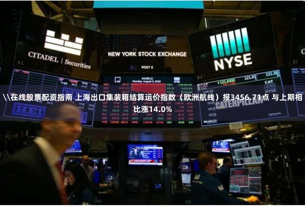 \在线股票配资指南 上海出口集装箱结算运价指数（欧洲航线）报3456.71点 与上期相比涨14.0%