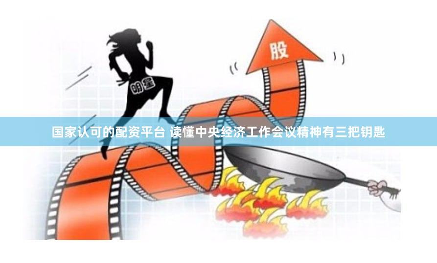 国家认可的配资平台 读懂中央经济工作会议精神有三把钥匙
