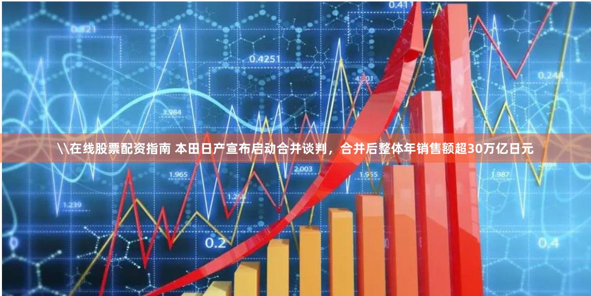 \在线股票配资指南 本田日产宣布启动合并谈判，合并后整体年销售额超30万亿日元
