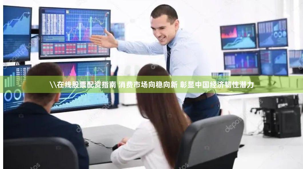 \在线股票配资指南 消费市场向稳向新 彰显中国经济韧性潜力