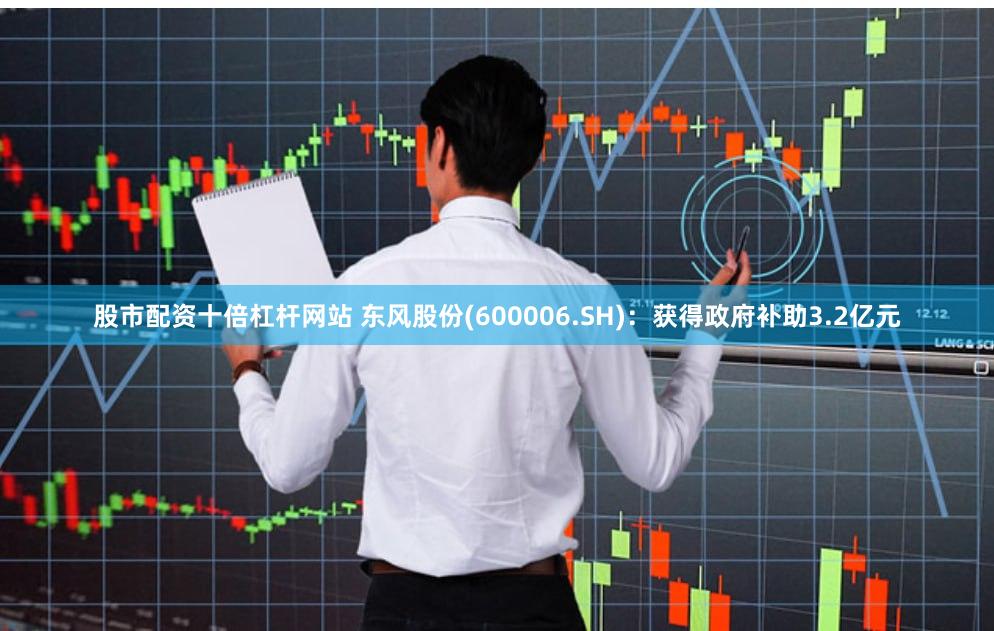 股市配资十倍杠杆网站 东风股份(600006.SH)：获得政府补助3.2亿元