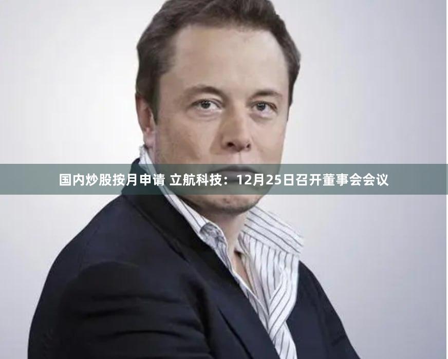 国内炒股按月申请 立航科技：12月25日召开董事会会议