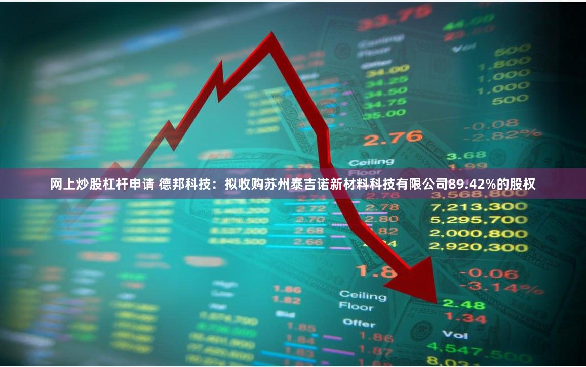 网上炒股杠杆申请 德邦科技：拟收购苏州泰吉诺新材料科技有限公司89.42%的股权