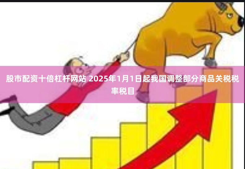 股市配资十倍杠杆网站 2025年1月1日起我国调整部分商品关税税率税目