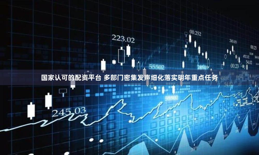 国家认可的配资平台 多部门密集发声细化落实明年重点任务