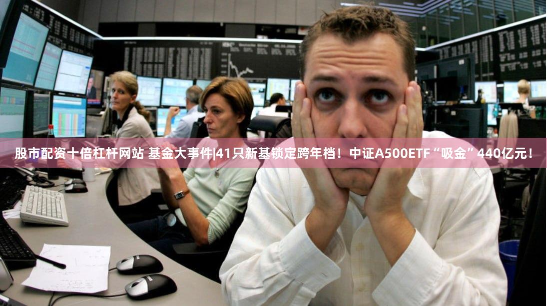 股市配资十倍杠杆网站 基金大事件|41只新基锁定跨年档！中证A500ETF“吸金”440亿元！