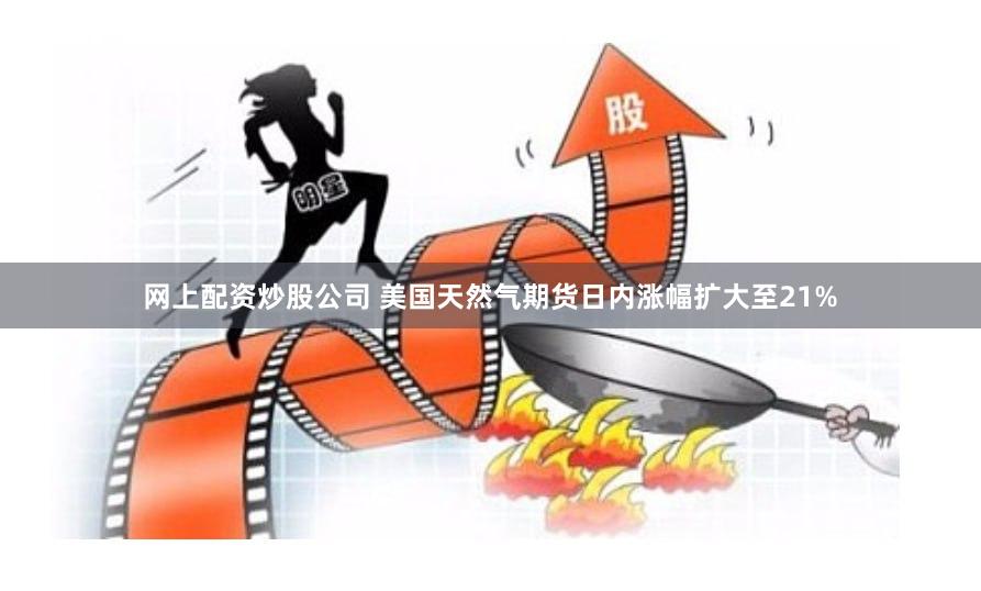 网上配资炒股公司 美国天然气期货日内涨幅扩大至21%