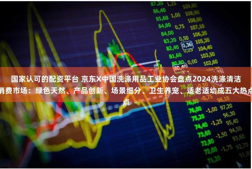 国家认可的配资平台 京东X中国洗涤用品工业协会盘点2024洗涤清洁消费市场：绿色天然、产品创新、场景细分、卫生养宠、适老适幼成五大热点