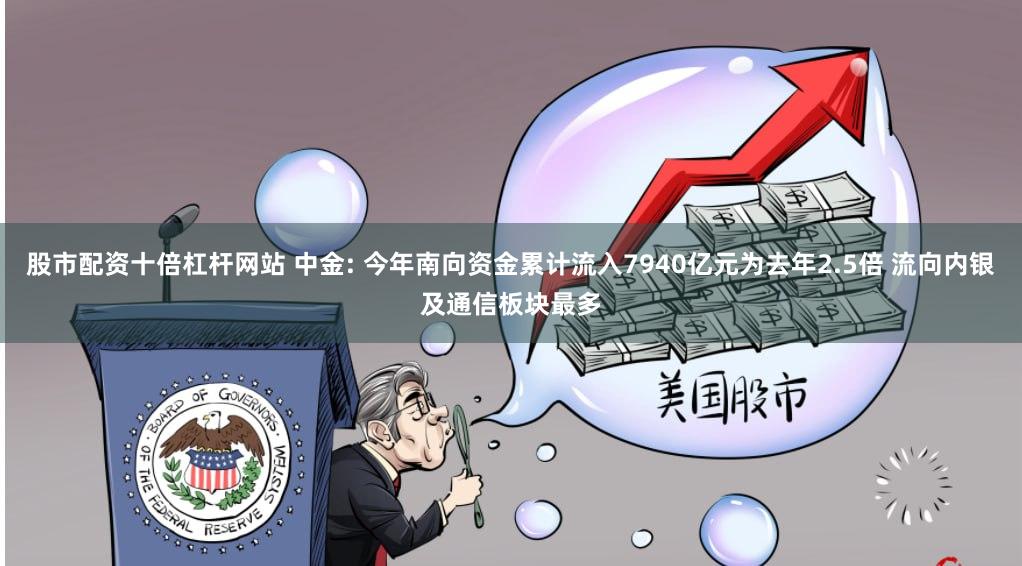 股市配资十倍杠杆网站 中金: 今年南向资金累计流入7940亿元为去年2.5倍 流向内银及通信板块最多