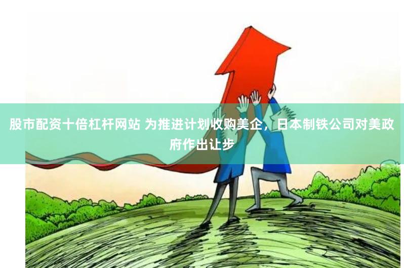 股市配资十倍杠杆网站 为推进计划收购美企，日本制铁公司对美政府作出让步