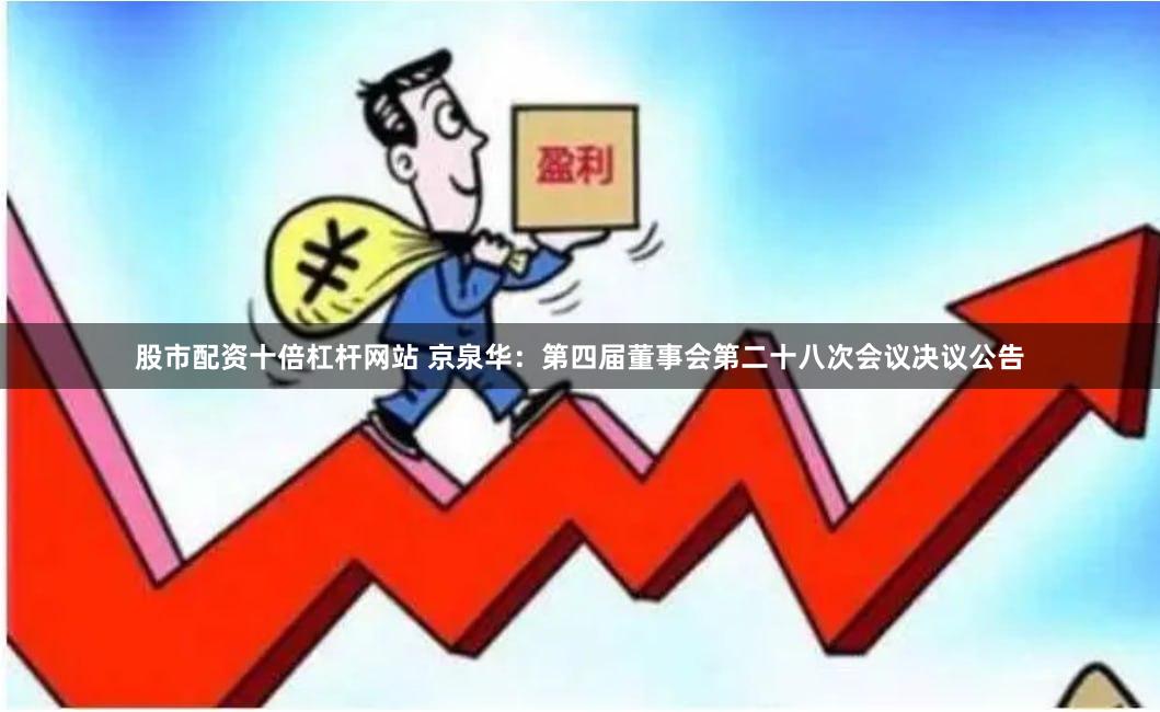 股市配资十倍杠杆网站 京泉华：第四届董事会第二十八次会议决议公告