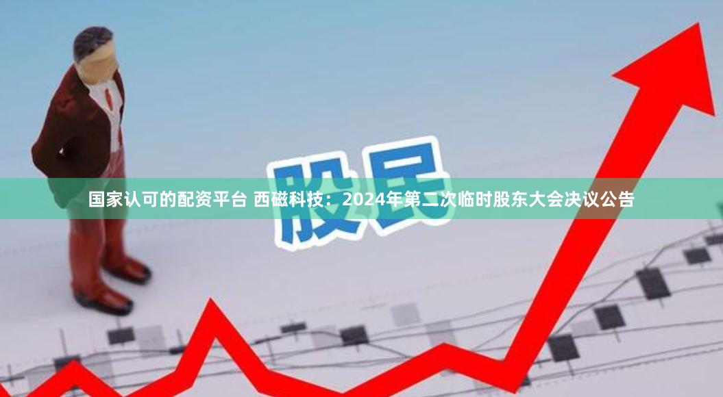 国家认可的配资平台 西磁科技：2024年第二次临时股东大会决议公告