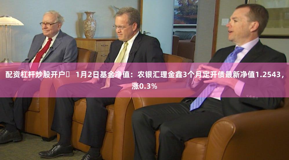 配资杠杆炒股开户	 1月2日基金净值：农银汇理金鑫3个月定开债最新净值1.2543，涨0.3%