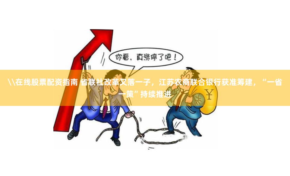 \在线股票配资指南 省联社改革又落一子，江苏农商联合银行获准筹建，“一省一策”持续推进