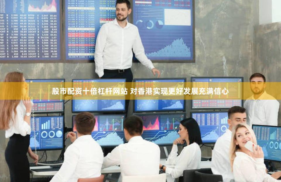 股市配资十倍杠杆网站 对香港实现更好发展充满信心