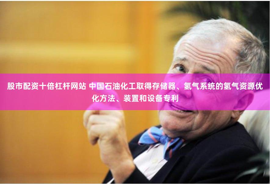 股市配资十倍杠杆网站 中国石油化工取得存储器、氢气系统的氢气资源优化方法、装置和设备专利