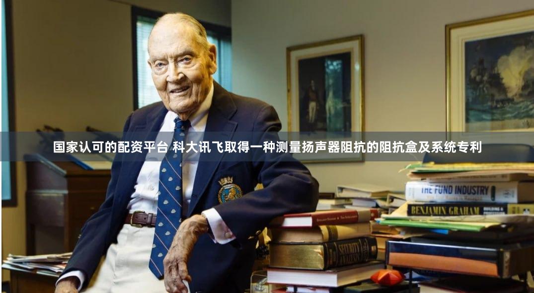国家认可的配资平台 科大讯飞取得一种测量扬声器阻抗的阻抗盒及系统专利
