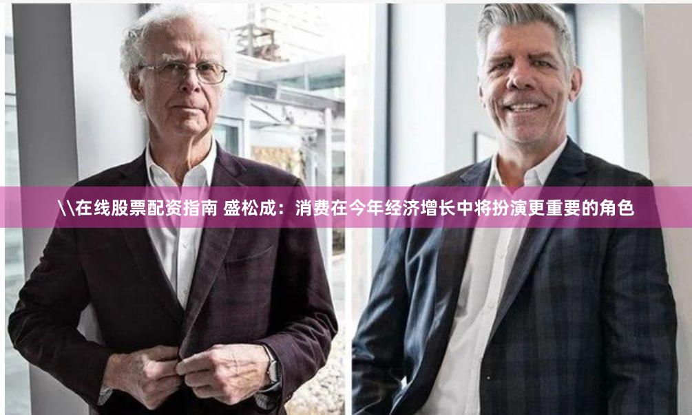\在线股票配资指南 盛松成：消费在今年经济增长中将扮演更重要的角色