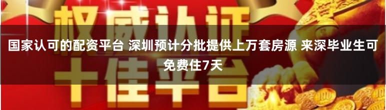国家认可的配资平台 深圳预计分批提供上万套房源 来深毕业生可免费住7天