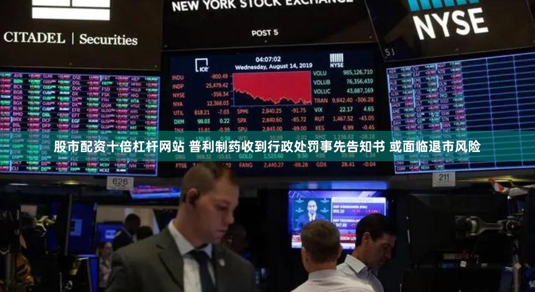 股市配资十倍杠杆网站 普利制药收到行政处罚事先告知书 或面临退市风险