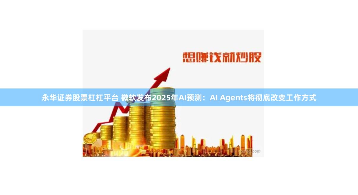 永华证券股票杠杠平台 微软发布2025年AI预测：AI Agents将彻底改变工作方式