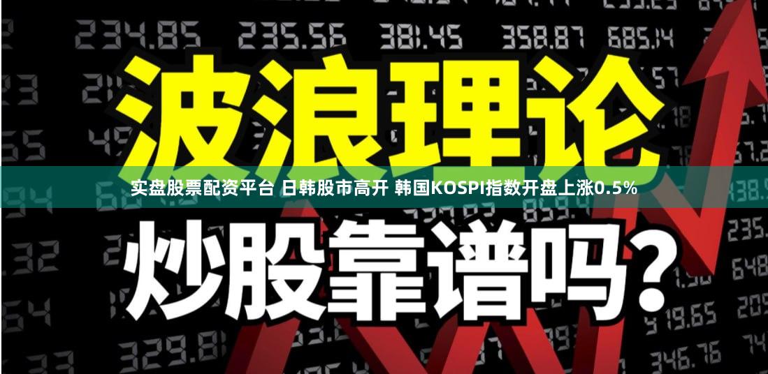 实盘股票配资平台 日韩股市高开 韩国KOSPI指数开盘上涨0.5%