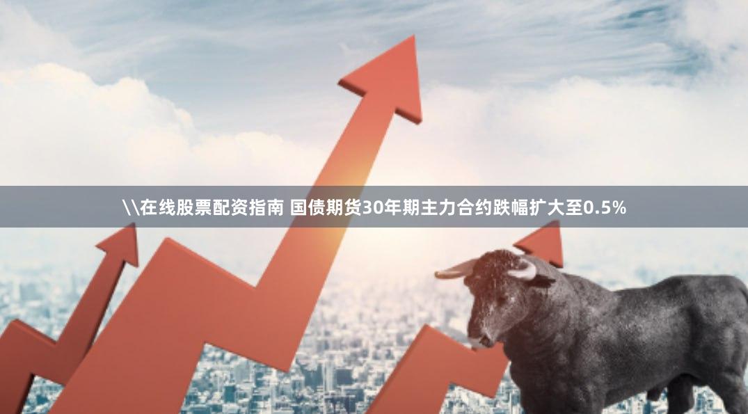 \在线股票配资指南 国债期货30年期主力合约跌幅扩大至0.5%