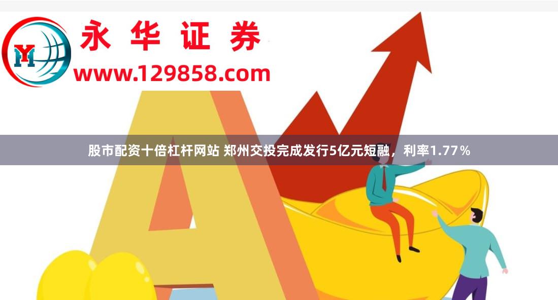 股市配资十倍杠杆网站 郑州交投完成发行5亿元短融，利率1.77％