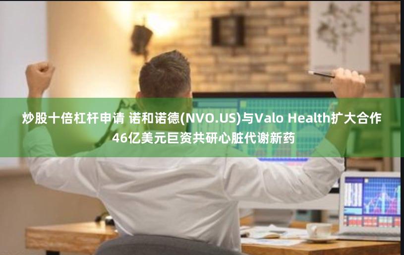 炒股十倍杠杆申请 诺和诺德(NVO.US)与Valo Health扩大合作 46亿美元巨资共研心脏代谢新药