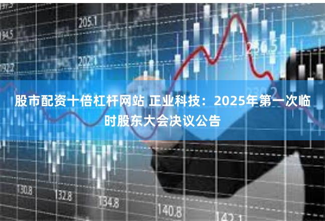 股市配资十倍杠杆网站 正业科技：2025年第一次临时股东大会决议公告