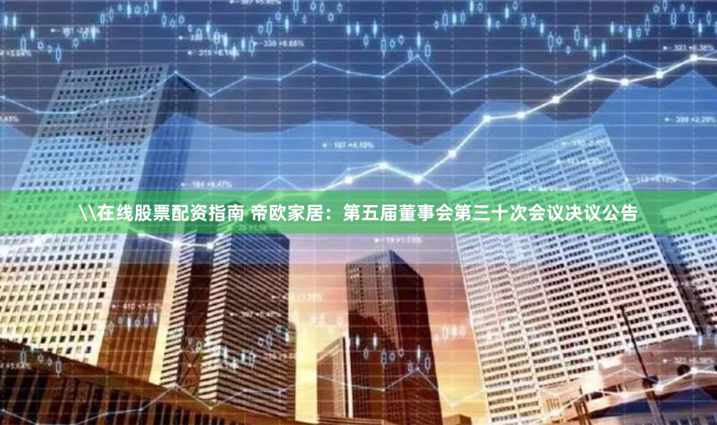 \在线股票配资指南 帝欧家居：第五届董事会第三十次会议决议公告